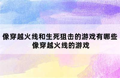 像穿越火线和生死狙击的游戏有哪些 像穿越火线的游戏